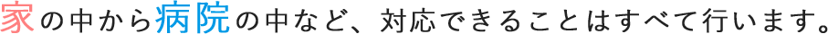 家の中から病院の中など、対応できることはすべて行います。